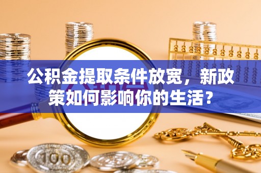 湖西公积金提取条件放宽，新政策如何影响你的生活？