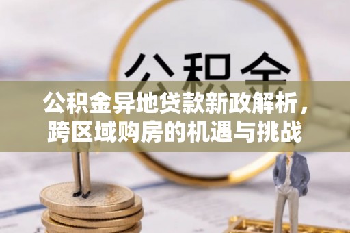 湖西公积金异地贷款新政解析，跨区域购房的机遇与挑战