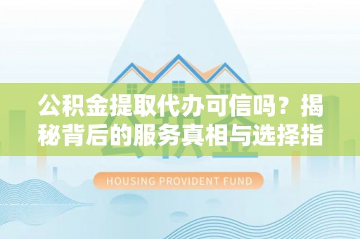 湖西公积金提取代办可信吗？揭秘背后的服务真相与选择指南
